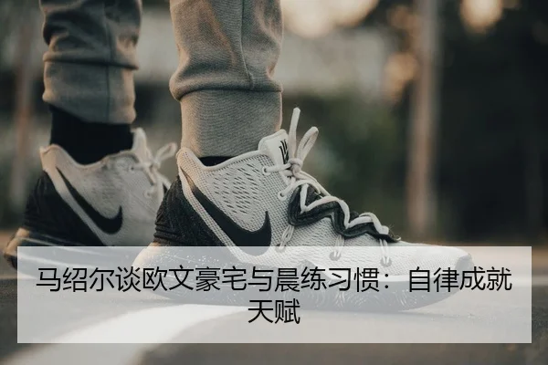 马绍尔谈欧文豪宅与晨练习惯：自律成就天赋